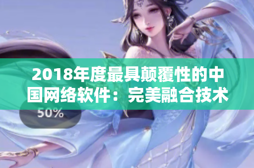 2018年度最具顛覆性的中國網(wǎng)絡(luò)軟件：完美融合技術(shù)與用戶反饋