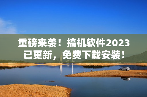 重磅來(lái)襲！搞機(jī)軟件2023已更新，免費(fèi)下載安裝！