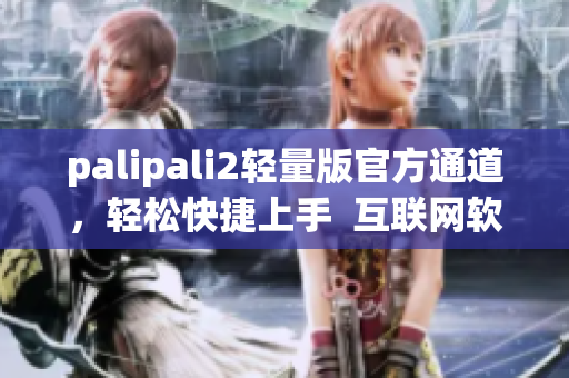 palipali2輕量版官方通道，輕松快捷上手  互聯(lián)網(wǎng)軟件編輯推薦