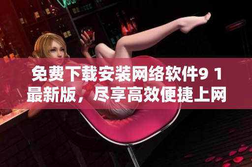 免費下載安裝網(wǎng)絡(luò)軟件9 1最新版，盡享高效便捷上網(wǎng)體驗