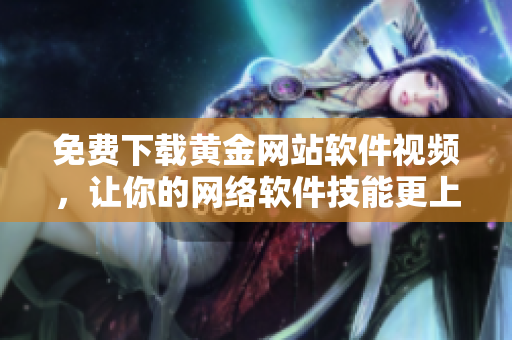免費下載黃金網(wǎng)站軟件視頻，讓你的網(wǎng)絡(luò)軟件技能更上一層樓！