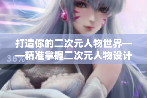 打造你的二次元人物世界——精準(zhǔn)掌握二次元人物設(shè)計(jì)軟件