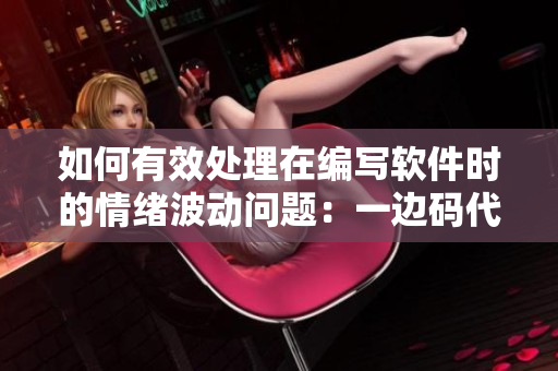 如何有效處理在編寫軟件時(shí)的情緒波動(dòng)問(wèn)題：一邊碼代碼一邊控制情緒的有效方法。