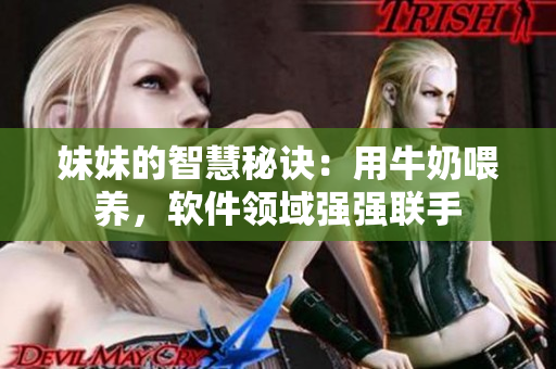妹妹的智慧秘訣：用牛奶喂養(yǎng)，軟件領(lǐng)域強(qiáng)強(qiáng)聯(lián)手