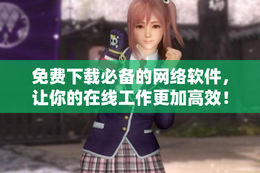 免費(fèi)下載必備的網(wǎng)絡(luò)軟件，讓你的在線工作更加高效！