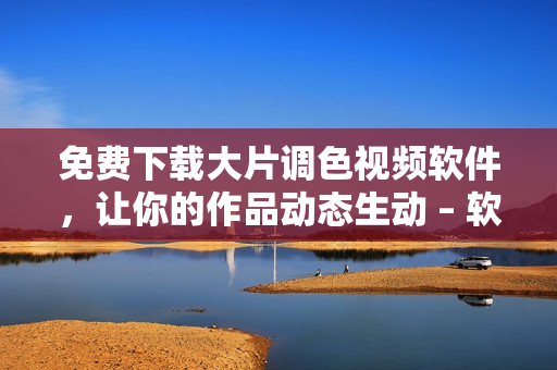 免費(fèi)下載大片調(diào)色視頻軟件，讓你的作品動(dòng)態(tài)生動(dòng) – 軟件編輯分享