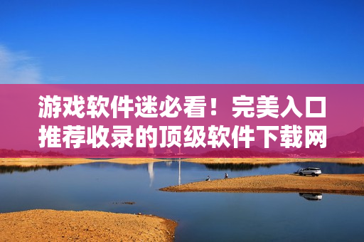 游戲軟件迷必看！完美入口推薦收錄的頂級(jí)軟件下載網(wǎng)站
