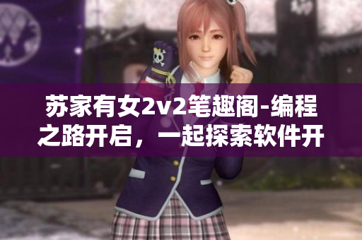 蘇家有女2v2筆趣閣-編程之路開(kāi)啟，一起探索軟件開(kāi)發(fā)之美