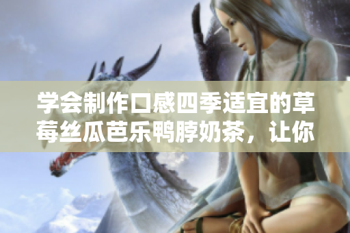 學會制作口感四季適宜的草莓絲瓜芭樂鴨脖奶茶，讓你冬暖夏涼