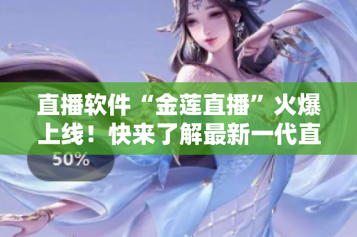 直播軟件“金蓮直播”火爆上線！快來了解最新一代直播軟件！