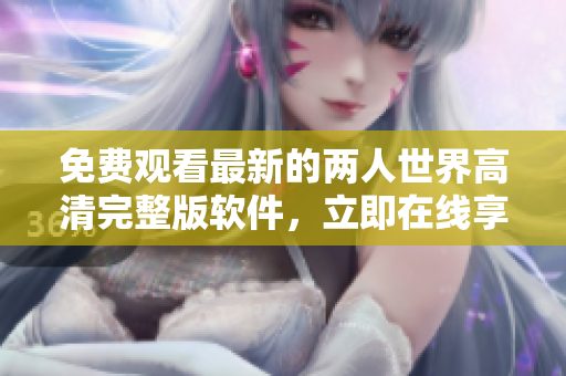 免費(fèi)觀看最新的兩人世界高清完整版軟件，立即在線享受刺激的內(nèi)容