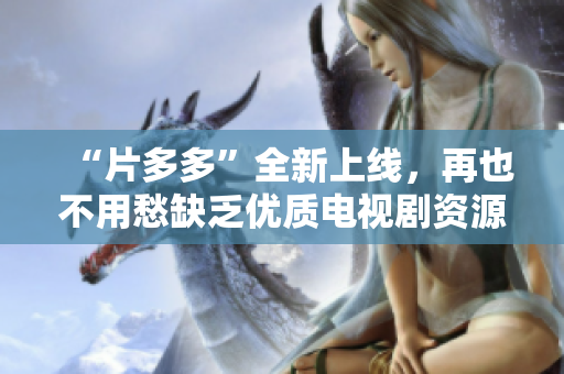 “片多多”全新上線(xiàn)，再也不用愁缺乏優(yōu)質(zhì)電視劇資源！