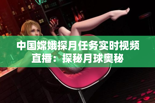 中國嫦娥探月任務(wù)實時視頻直播：探秘月球奧秘
