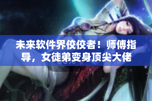 未來軟件界佼佼者！師傅指導(dǎo)，女徒弟變身頂尖大佬