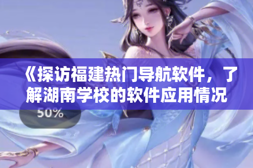 《探訪(fǎng)福建熱門(mén)導(dǎo)航軟件，了解湖南學(xué)校的軟件應(yīng)用情況》