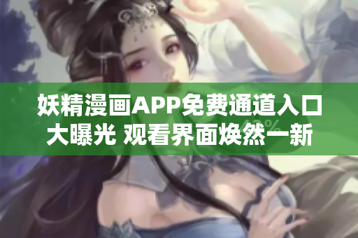 妖精漫畫(huà)APP免費(fèi)通道入口大曝光 觀看界面煥然一新