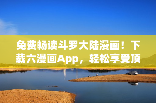 免費暢讀斗羅大陸漫畫！下載六漫畫App，輕松享受頂級漫畫閱讀體驗！