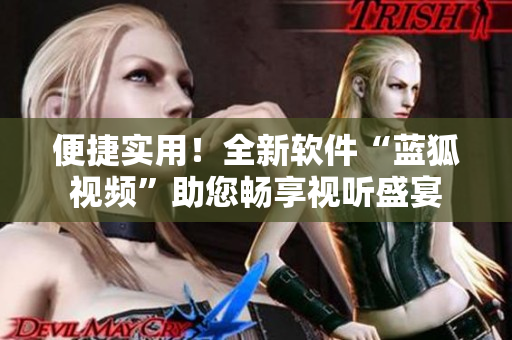 便捷實(shí)用！全新軟件“藍(lán)狐視頻”助您暢享視聽(tīng)盛宴