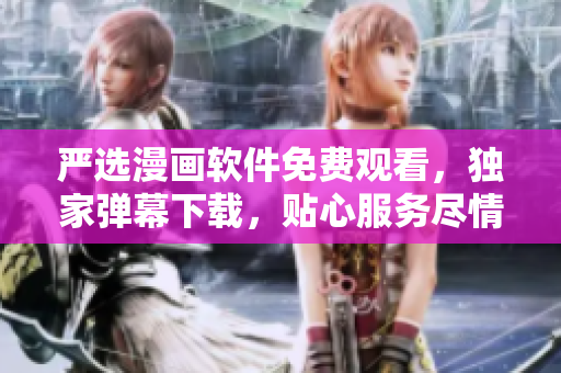 嚴選漫畫軟件免費觀看，獨家彈幕下載，貼心服務(wù)盡情暢享