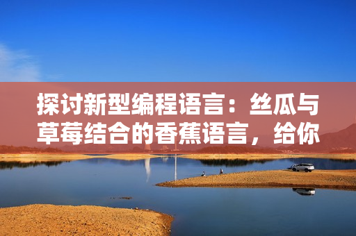 探討新型編程語言：絲瓜與草莓結(jié)合的香蕉語言，給你帶來全新軟件開發(fā)體驗(yàn)！