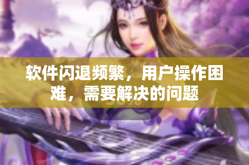 軟件閃退頻繁，用戶(hù)操作困難，需要解決的問(wèn)題