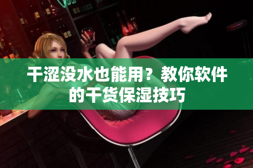 干澀沒水也能用？教你軟件的干貨保濕技巧