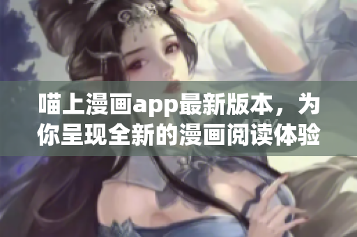 喵上漫畫app最新版本，為你呈現(xiàn)全新的漫畫閱讀體驗(yàn)