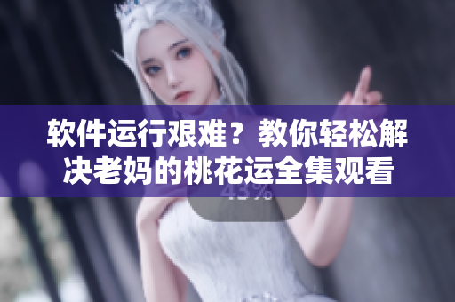 軟件運(yùn)行艱難？教你輕松解決老媽的桃花運(yùn)全集觀看