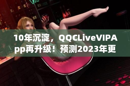 10年沉淀，QQCLiveVIPApp再升級！預(yù)測2023年更強大的功能