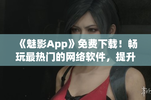 《魅影App》免費(fèi)下載！暢玩最熱門的網(wǎng)絡(luò)軟件，提升網(wǎng)絡(luò)體驗(yàn)！