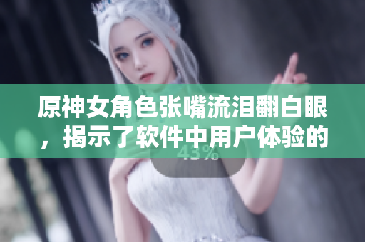 原神女角色張嘴流淚翻白眼，揭示了軟件中用戶體驗的重要性