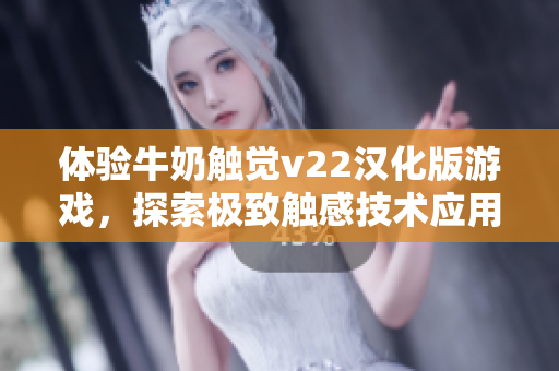 體驗牛奶觸覺v22漢化版游戲，探索極致觸感技術(shù)應(yīng)用場景