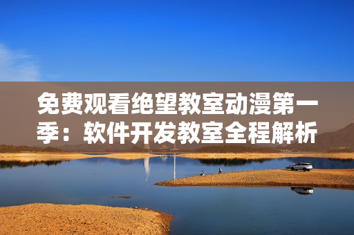 免費觀看絕望教室動漫第一季：軟件開發(fā)教室全程解析