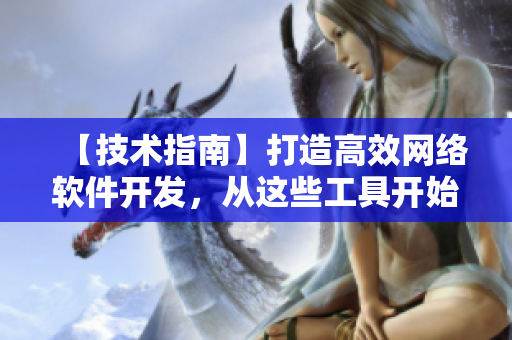【技術(shù)指南】打造高效網(wǎng)絡(luò)軟件開發(fā)，從這些工具開始！