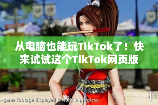 從電腦也能玩TikTok了！快來(lái)試試這個(gè)TikTok網(wǎng)頁(yè)版！