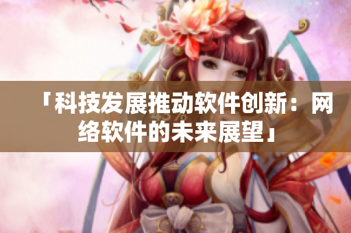 「科技發(fā)展推動(dòng)軟件創(chuàng)新：網(wǎng)絡(luò)軟件的未來展望」