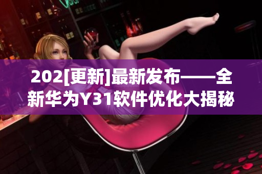 202[更新]最新發(fā)布——全新華為Y31軟件優(yōu)化大揭秘【完整測評】