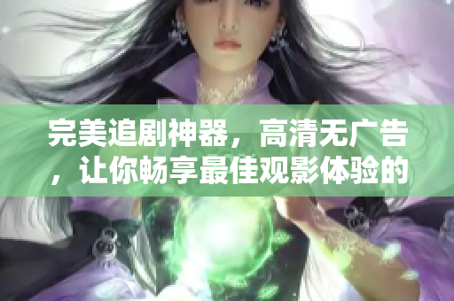 完美追劇神器，高清無廣告，讓你暢享最佳觀影體驗的軟件