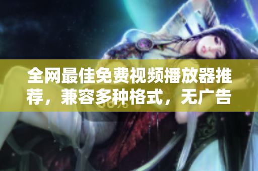 全網(wǎng)最佳免費(fèi)視頻播放器推薦，兼容多種格式，無廣告流暢觀看
