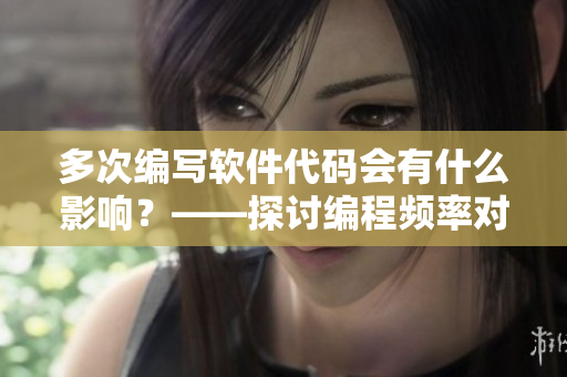 多次編寫(xiě)軟件代碼會(huì)有什么影響？——探討編程頻率對(duì)程序員的影響