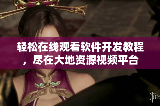 輕松在線觀看軟件開(kāi)發(fā)教程，盡在大地資源視頻平臺(tái)