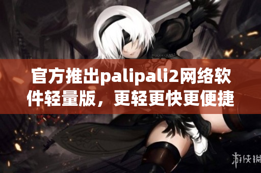 官方推出palipali2網(wǎng)絡(luò)軟件輕量版，更輕更快更便捷