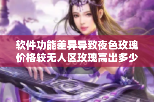 軟件功能差異導(dǎo)致夜色玫瑰價(jià)格較無(wú)人區(qū)玫瑰高出多少？