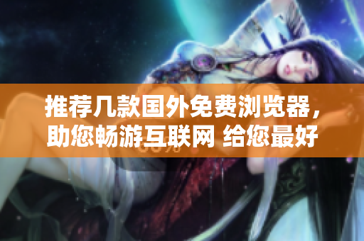 推薦幾款國外免費瀏覽器，助您暢游互聯(lián)網(wǎng) 給您最好的網(wǎng)頁瀏覽體驗