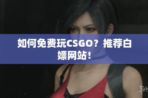 如何免費(fèi)玩CSGO？推薦白嫖網(wǎng)站！