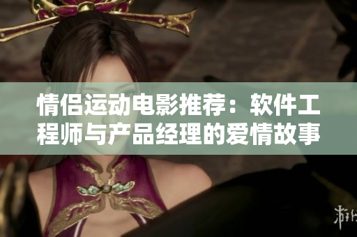 情侶運動電影推薦：軟件工程師與產(chǎn)品經(jīng)理的愛情故事【軟件相關(guān)】