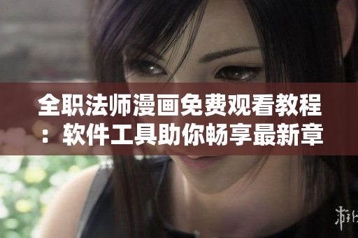 全職法師漫畫免費觀看教程：軟件工具助你暢享最新章節(jié)
