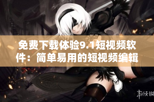 免費(fèi)下載體驗(yàn)9.1短視頻軟件：簡單易用的短視頻編輯工具