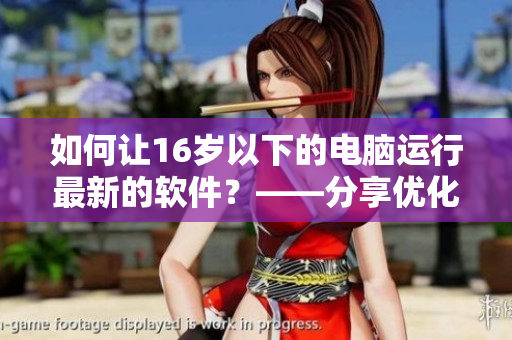 如何讓16歲以下的電腦運行最新的軟件？——分享優(yōu)化老舊設備的方法