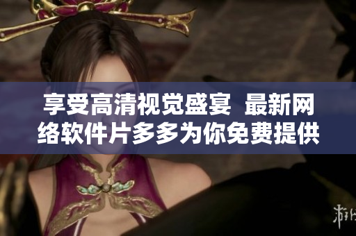 享受高清視覺盛宴  最新網絡軟件片多多為你免費提供電視劇觀賞體驗